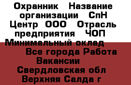 Охранник › Название организации ­ СпН Центр, ООО › Отрасль предприятия ­ ЧОП › Минимальный оклад ­ 22 500 - Все города Работа » Вакансии   . Свердловская обл.,Верхняя Салда г.